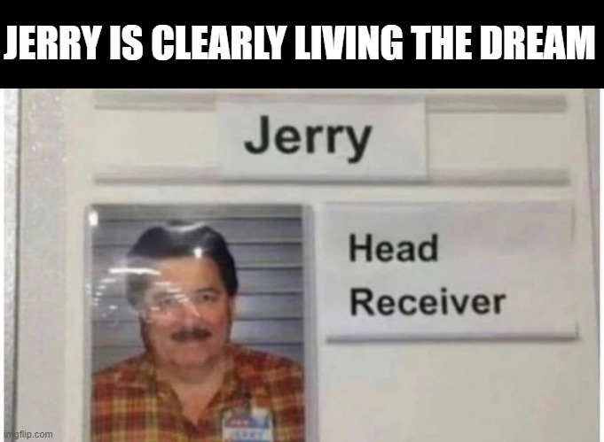 Congrats Jerry | JERRY IS CLEARLY LIVING THE DREAM | image tagged in sex jokes | made w/ Imgflip meme maker