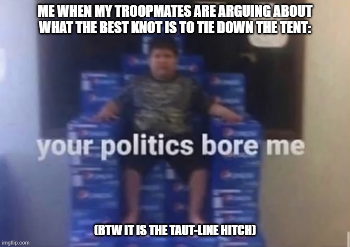 your politics bore me | ME WHEN MY TROOPMATES ARE ARGUING ABOUT WHAT THE BEST KNOT IS TO TIE DOWN THE TENT:; (BTW IT IS THE TAUT-LINE HITCH) | image tagged in your politics bore me | made w/ Imgflip meme maker