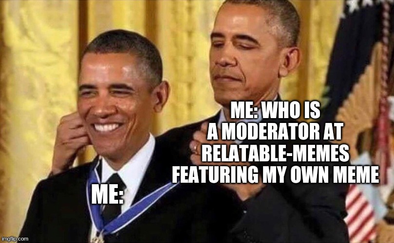 obama medal | ME: WHO IS A MODERATOR AT RELATABLE-MEMES FEATURING MY OWN MEME; ME: | image tagged in obama medal | made w/ Imgflip meme maker