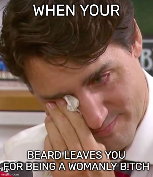 Cry moar | WHEN YOUR; BEARD LEAVES YOU FOR BEING A WOMANLY B!TCH | image tagged in justin trudeau crying,woke homosapien | made w/ Imgflip meme maker