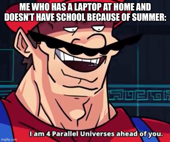 I Am 4 Parallel Universes Ahead Of You | ME WHO HAS A LAPTOP AT HOME AND DOESN’T HAVE SCHOOL BECAUSE OF SUMMER: | image tagged in i am 4 parallel universes ahead of you | made w/ Imgflip meme maker
