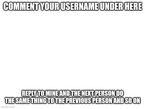 COMMENT YOUR USERNAME UNDER HERE; REPLY TO MINE AND THE NEXT PERSON DO THE SAME THING TO THE PREVIOUS PERSON AND SO ON | made w/ Imgflip meme maker