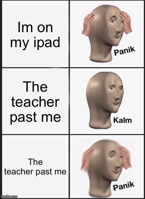 Me when im on the ipad at school. | Im on my ipad; The teacher past me; The teacher past me | image tagged in memes,panik kalm panik | made w/ Imgflip meme maker