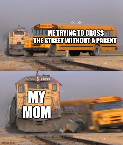 A train hitting a school bus | ME TRYING TO CROSS THE STREET WITHOUT A PARENT; MY MOM | image tagged in a train hitting a school bus | made w/ Imgflip meme maker