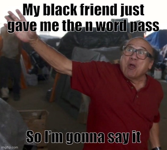 I’ll do it | My black friend just gave me the n word pass; So I’m gonna say it | image tagged in i'm gonna say the n word | made w/ Imgflip meme maker