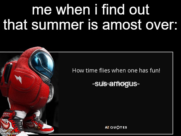 summer is almost over:( | me when i find out that summer is amost over:; -sus amogus- | image tagged in memes,summer vacation,among us,quotes,stop reading the tags,why are you reading this | made w/ Imgflip meme maker