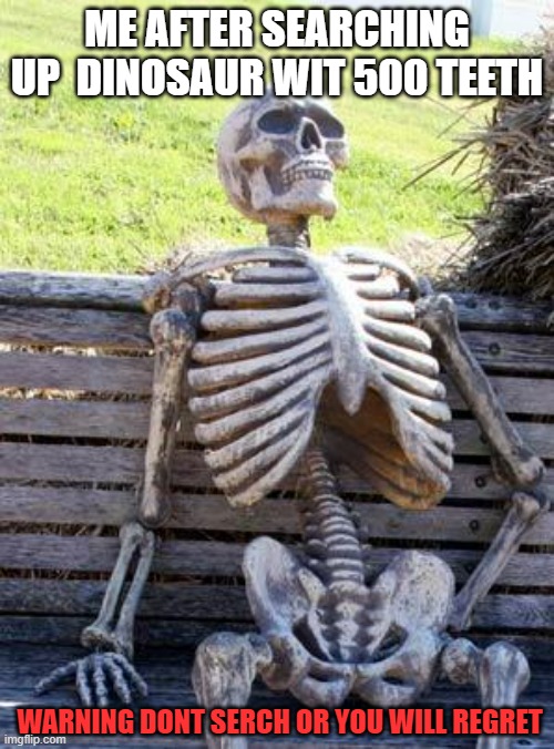 Waiting Skeleton | ME AFTER SEARCHING UP  DINOSAUR WIT 500 TEETH; WARNING DONT SERCH OR YOU WILL REGRET | image tagged in memes,waiting skeleton | made w/ Imgflip meme maker