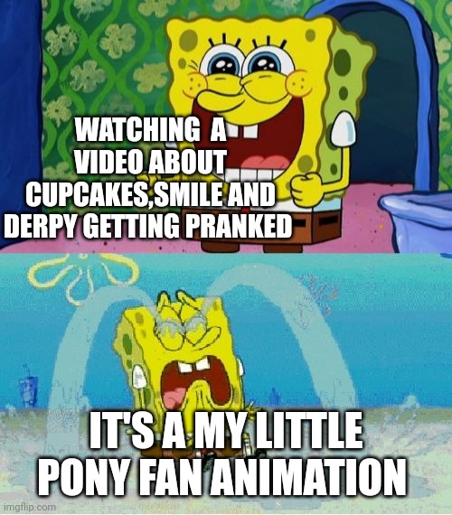 We watched these videos as kids and got traumatized | WATCHING  A VIDEO ABOUT CUPCAKES,SMILE AND DERPY GETTING PRANKED; IT'S A MY LITTLE PONY FAN ANIMATION | image tagged in spongebob happy and sad | made w/ Imgflip meme maker