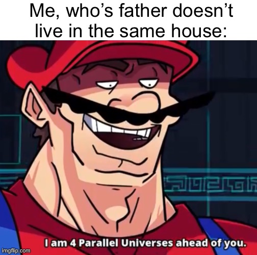 Me, who’s father doesn’t live in the same house: | image tagged in blank text bar,i am 4 parallel universes ahead of you | made w/ Imgflip meme maker
