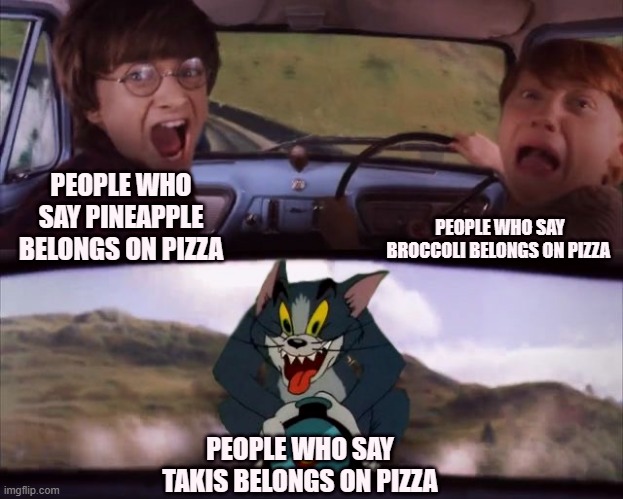Tom chasing Harry and Ron Weasly | PEOPLE WHO SAY BROCCOLI BELONGS ON PIZZA; PEOPLE WHO SAY PINEAPPLE BELONGS ON PIZZA; PEOPLE WHO SAY TAKIS BELONGS ON PIZZA | image tagged in tom chasing harry and ron weasly | made w/ Imgflip meme maker