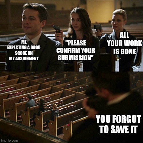 Just imagine... | ALL YOUR WORK IS GONE; ME EXPECTING A GOOD SCORE ON MY ASSIGNMENT; "PLEASE CONFIRM YOUR SUBMISSION"; YOU FORGOT TO SAVE IT | image tagged in assassination chain | made w/ Imgflip meme maker