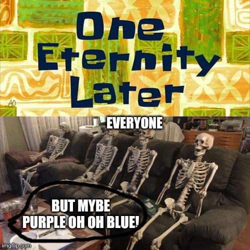 One Eternity Later | EVERYONE BUT MYBE PURPLE OH OH BLUE! | image tagged in one eternity later | made w/ Imgflip meme maker