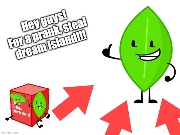 leafys funny doings international | Hey guys! For a prank, steal dream island!!! | image tagged in bfb,leafy,bfdi,bfdia,tpot,blocky | made w/ Imgflip meme maker