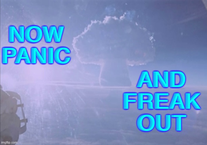 'Now Panic and Freak Out' | NOW 
PANIC; AND 
FREAK 
OUT | image tagged in tsar bomba nuclear test | made w/ Imgflip meme maker