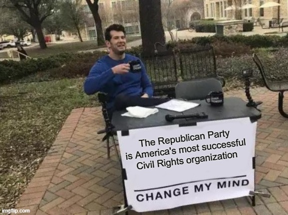 Change My Mind | The Republican Party is America's most successful Civil Rights organization | image tagged in memes,change my mind | made w/ Imgflip meme maker