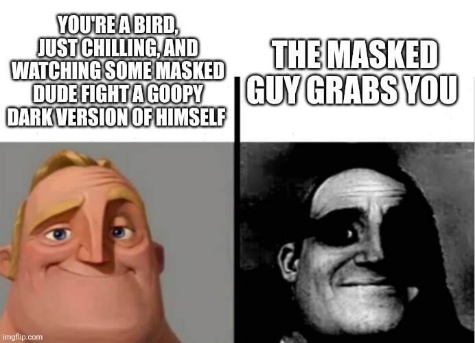 *flashbacks* | YOU'RE A BIRD, JUST CHILLING, AND WATCHING SOME MASKED DUDE FIGHT A GOOPY DARK VERSION OF HIMSELF; THE MASKED GUY GRABS YOU | made w/ Imgflip meme maker