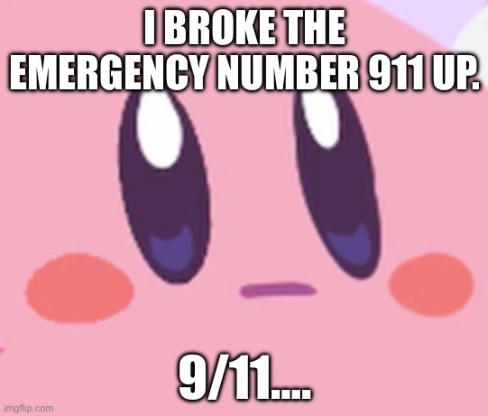 … | I BROKE THE EMERGENCY NUMBER 911 UP. 9/11…. | image tagged in blank kirby face,9/11,911 | made w/ Imgflip meme maker