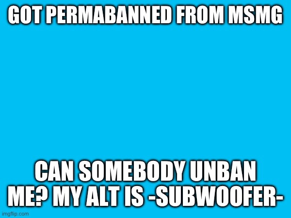 GOT PERMABANNED FROM MSMG; CAN SOMEBODY UNBAN ME? MY ALT IS -SUBWOOFER- | made w/ Imgflip meme maker