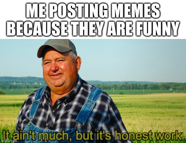 It ain’t much but it’s honest work | ME POSTING MEMES BECAUSE THEY ARE FUNNY | image tagged in it ain't much but it's honest work | made w/ Imgflip meme maker