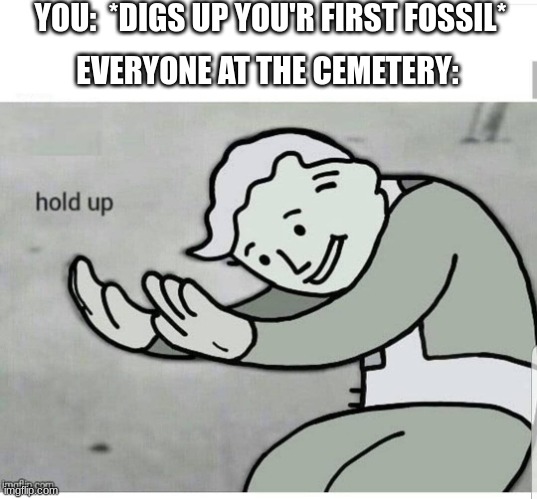 Hold up | YOU:  *DIGS UP YOU'R FIRST FOSSIL*; EVERYONE AT THE CEMETERY: | image tagged in hold up | made w/ Imgflip meme maker