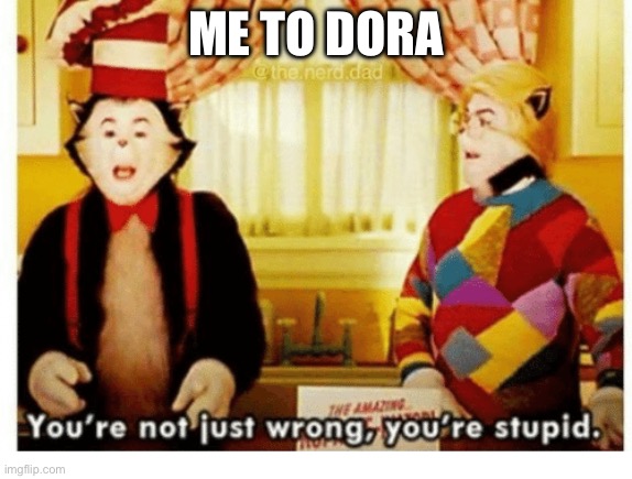 You're not just wrong your stupid | ME TO DORA | image tagged in you're not just wrong your stupid | made w/ Imgflip meme maker