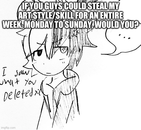 Would you? | IF YOU GUYS COULD STEAL MY ART STYLE/SKILL FOR AN ENTIRE WEEK, MONDAY TO SUNDAY, WOULD YOU? | image tagged in monokuma pissed off | made w/ Imgflip meme maker