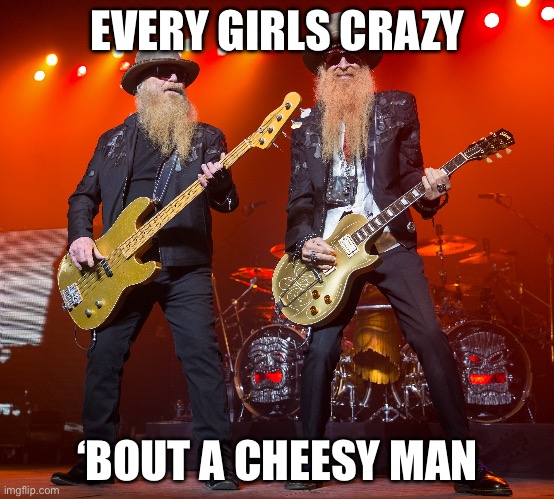 Cheesy | EVERY GIRLS CRAZY; ‘BOUT A CHEESY MAN | image tagged in zz top,cheese,man | made w/ Imgflip meme maker