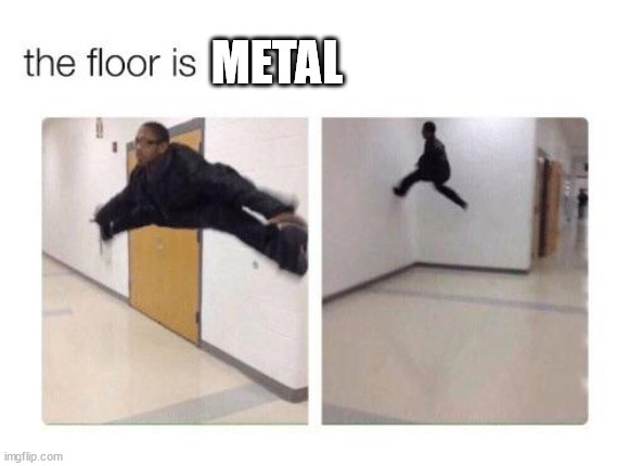 The floor is | METAL | image tagged in the floor is,metal | made w/ Imgflip meme maker