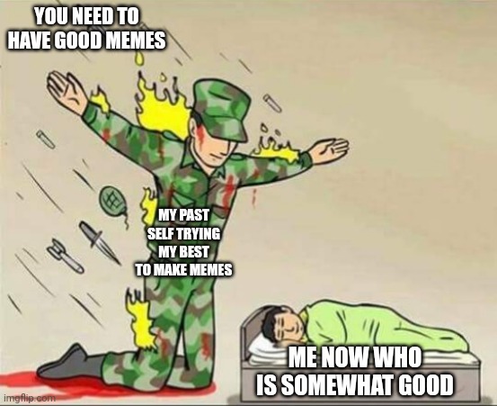 I don't care if this is not popular | YOU NEED TO HAVE GOOD MEMES; MY PAST SELF TRYING MY BEST TO MAKE MEMES; ME NOW WHO IS SOMEWHAT GOOD | image tagged in soldier protecting sleeping child | made w/ Imgflip meme maker
