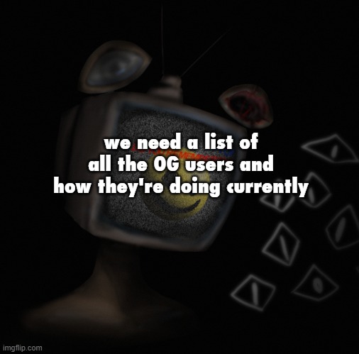 i miss some of those mfs | we need a list of all the OG users and how they're doing currently | image tagged in uhh weird core temp thingy | made w/ Imgflip meme maker