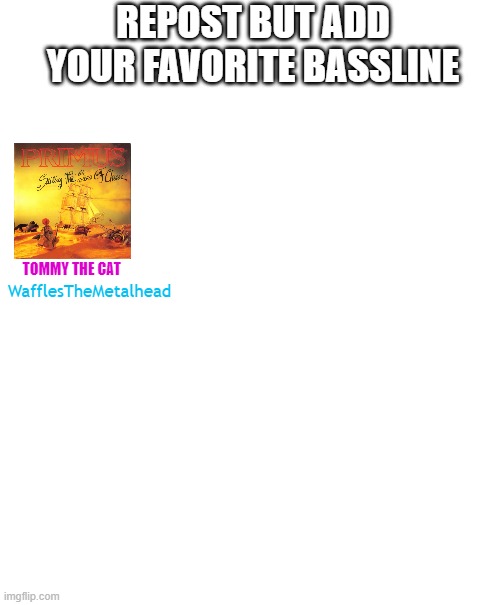 I REMEMBER IT AS THOUGH IT WERE A MEAL AGO... | REPOST BUT ADD YOUR FAVORITE BASSLINE; TOMMY THE CAT; WafflesTheMetalhead | image tagged in primus | made w/ Imgflip meme maker