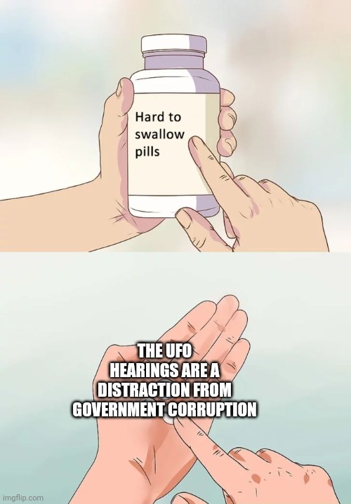 Should have submitted a while ago | THE UFO HEARINGS ARE A DISTRACTION FROM GOVERNMENT CORRUPTION | image tagged in memes,hard to swallow pills,ufos,government,government corruption,president_joe_biden | made w/ Imgflip meme maker