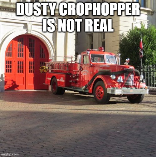 Old firetruck | DUSTY CROPHOPPER IS NOT REAL | image tagged in old firetruck | made w/ Imgflip meme maker