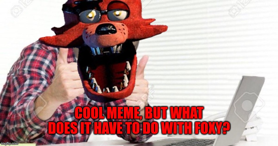 Think before you post | COOL MEME, BUT WHAT DOES IT HAVE TO DO WITH FOXY? | image tagged in meme man at computer,foxy fnaf 4 | made w/ Imgflip meme maker