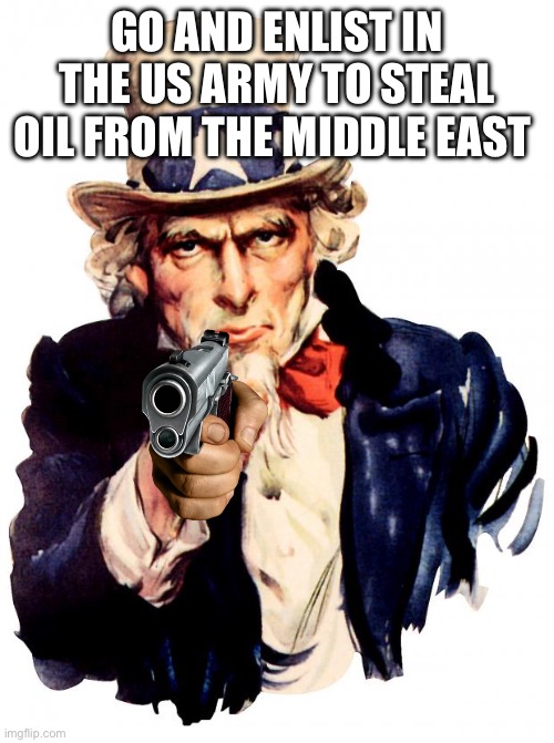 Uncle Sam Meme | GO AND ENLIST IN THE US ARMY TO STEAL OIL FROM THE MIDDLE EAST | image tagged in memes,uncle sam | made w/ Imgflip meme maker