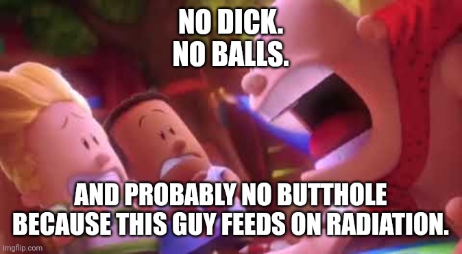 Captain Underpants Scream | NO DICK.
NO BALLS. AND PROBABLY NO BUTTHOLE BECAUSE THIS GUY FEEDS ON RADIATION. | image tagged in captain underpants scream | made w/ Imgflip meme maker