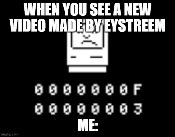 Sad Mac | WHEN YOU SEE A NEW VIDEO MADE BY EYSTREEM; ME: | image tagged in sad mac | made w/ Imgflip meme maker