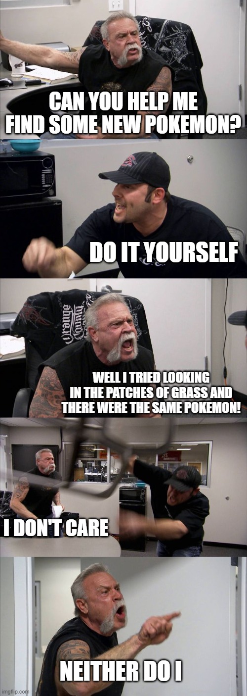 If you already saw this, go touch grass | CAN YOU HELP ME FIND SOME NEW POKEMON? DO IT YOURSELF; WELL I TRIED LOOKING IN THE PATCHES OF GRASS AND THERE WERE THE SAME POKEMON! I DON'T CARE; NEITHER DO I | image tagged in memes,american chopper argument | made w/ Imgflip meme maker