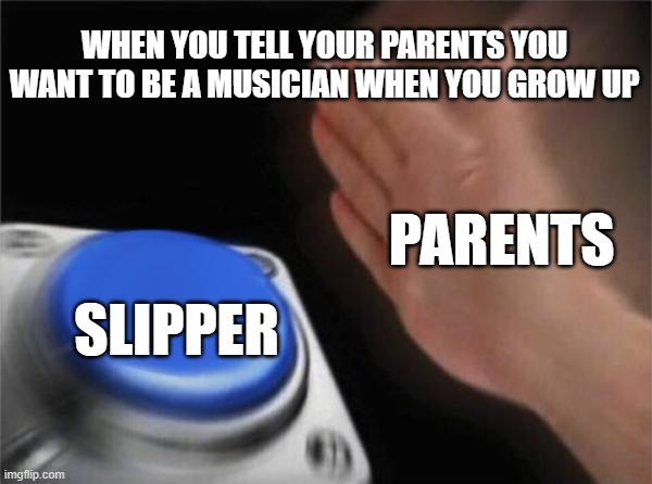 Asian stereotypes | WHEN YOU TELL YOUR PARENTS YOU WANT TO BE A MUSICIAN WHEN YOU GROW UP; PARENTS; SLIPPER | image tagged in memes,blank nut button | made w/ Imgflip meme maker