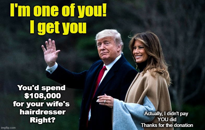 I'm one of you! | I'm one of you!
I get you; You'd spend 
$108,000
for your wife's 
hairdresser
Right? Actually, I didn't pay 
YOU did
Thanks for the donation | made w/ Imgflip meme maker