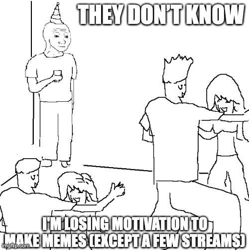 Fr | THEY DON’T KNOW; I'M LOSING MOTIVATION TO MAKE MEMES (EXCEPT A FEW STREAMS) | image tagged in they don't know | made w/ Imgflip meme maker