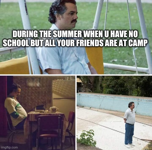 me rn | DURING THE SUMMER WHEN U HAVE NO SCHOOL BUT ALL YOUR FRIENDS ARE AT CAMP | image tagged in memes,sad pablo escobar,summer | made w/ Imgflip meme maker