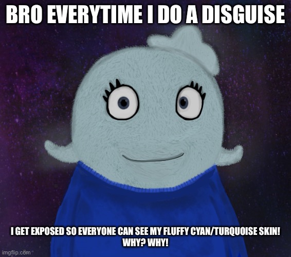 The hard | BRO EVERYTIME I DO A DISGUISE; I GET EXPOSED SO EVERYONE CAN SEE MY FLUFFY CYAN/TURQUOISE SKIN!
WHY? WHY! | image tagged in itsblueworld07 but shut up | made w/ Imgflip meme maker