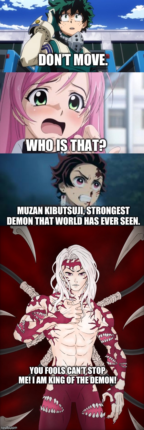 Largest land carnivore the world has ever seen, but it’s anime. | DON’T MOVE. WHO IS THAT? MUZAN KIBUTSUJI, STRONGEST DEMON THAT WORLD HAS EVER SEEN. YOU FOOLS CAN’T STOP ME! I AM KING OF THE DEMON! | image tagged in anime | made w/ Imgflip meme maker