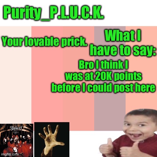 Purity_P.L.U.C.K. announcement | Bro I think I was at 20K points before I could post here | image tagged in purity_p l u c k announcement | made w/ Imgflip meme maker