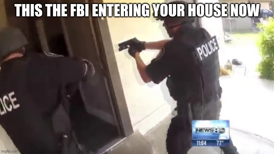 FBI OPEN UP | THIS THE FBI ENTERING YOUR HOUSE NOW | image tagged in fbi open up | made w/ Imgflip meme maker