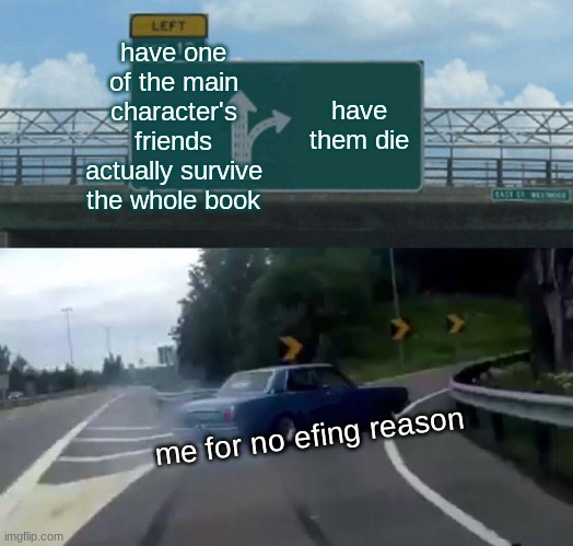Left Exit 12 Off Ramp | have one of the main character's friends actually survive the whole book; have them die; me for no efing reason | image tagged in memes,left exit 12 off ramp | made w/ Imgflip meme maker