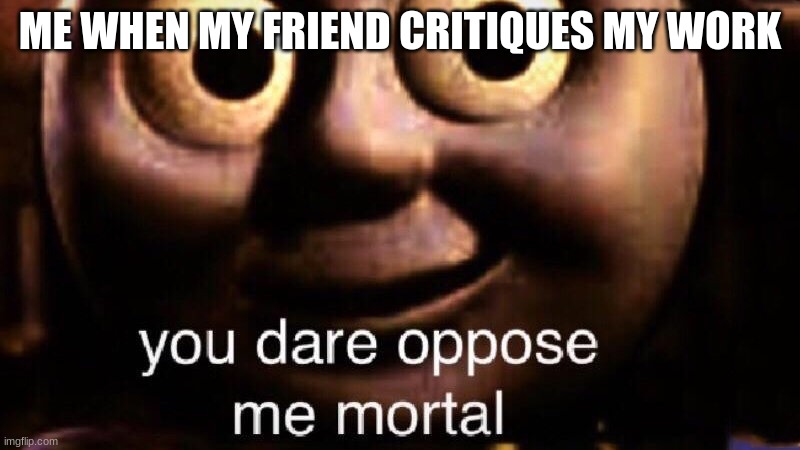 You dare oppose me mortal | ME WHEN MY FRIEND CRITIQUES MY WORK | image tagged in you dare oppose me mortal | made w/ Imgflip meme maker