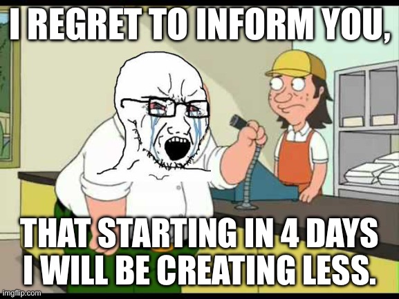 peter griffin attention all customers | I REGRET TO INFORM YOU, THAT STARTING IN 4 DAYS I WILL BE CREATING LESS. | image tagged in peter griffin attention all customers | made w/ Imgflip meme maker