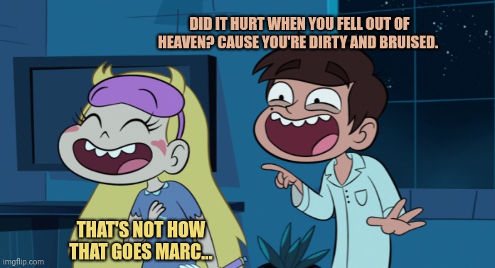 Failure was always an option | DID IT HURT WHEN YOU FELL OUT OF HEAVEN? CAUSE YOU'RE DIRTY AND BRUISED. THAT'S NOT HOW THAT GOES MARC... | image tagged in star vs the forces of evil,marco,star,bad flirting | made w/ Imgflip meme maker